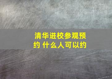 清华进校参观预约 什么人可以约